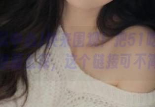 快来围观！把51吃瓜中心地址藏得那么深，这个链接可不简单哦！