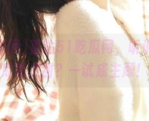 直达51吃瓜网，听说今天的瓜有点甜？一试成主顾！