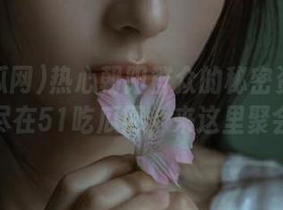 热心朝阳群众的秘密资源地址，尽在51吃瓜网，来这里聚会！
