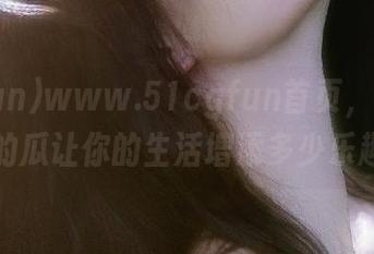 www.51cgfun首页，看看今天的瓜让你的生活增添多少乐趣！