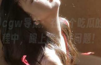cgw导航：在这个吃瓜的疯狂旅程中，跟上路标没问题！