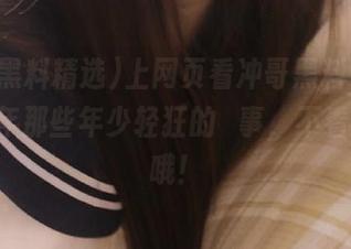 上网页看冲哥黑料精选，2025年那些年少轻狂的囧事，不看会后悔哦！
