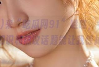 来“吃瓜网91”瞧瞧，今天又有什么冷知识和热议话题能让我惊掉下巴？