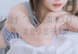 这个“在线吃瓜网入口”，真的是个坑，全是你想不到的瓜！