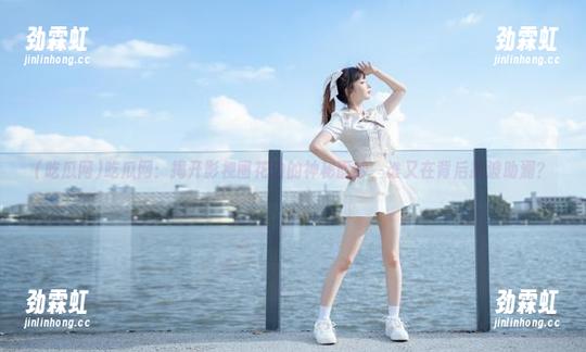 吃瓜网：揭开影视圈花边的神秘面纱，谁又在背后推波助澜？