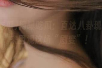 网曝吃瓜：直达八卦现场，快来围观这场“剧变”！