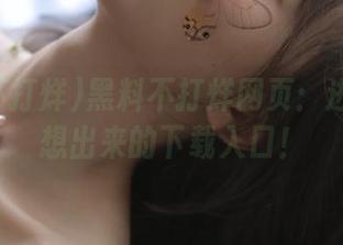 黑料不打烊网页：进来就不想出来的下载入口！