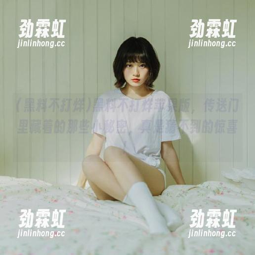 黑料不打烊苹果版，传送门里藏着的那些小秘密，真是猜不到的惊喜！