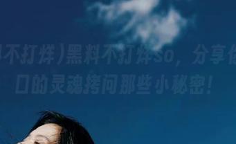 黑料不打烊so，分享你在入口的灵魂拷问那些小秘密！