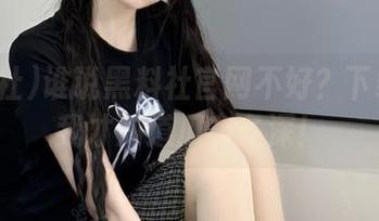 谁说黑料社官网不好？下载之后我才知道瓜有多深！