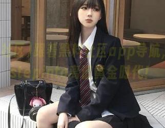 跟着黑料社区app导航，轻松stepinto离谱黄金时代！