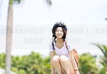 遇见最坏的自己：在美女黑料网站上，我对那些‘偏见和误解’有了新的认识！