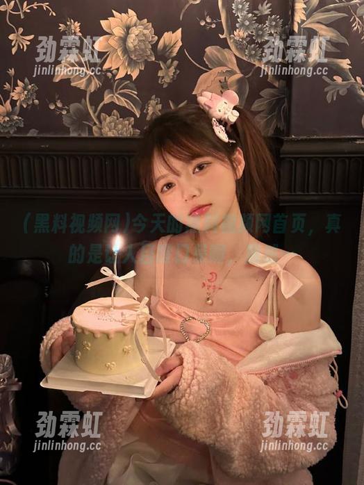 今天的黑料视频网首页，真的是让人目瞪口呆啊，居然…